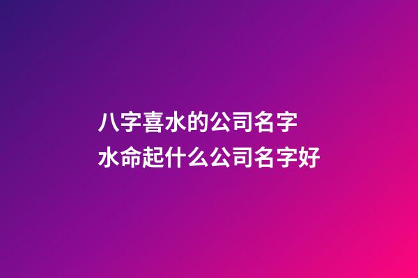 八字喜水的公司名字 水命起什么公司名字好-第1张-公司起名-玄机派